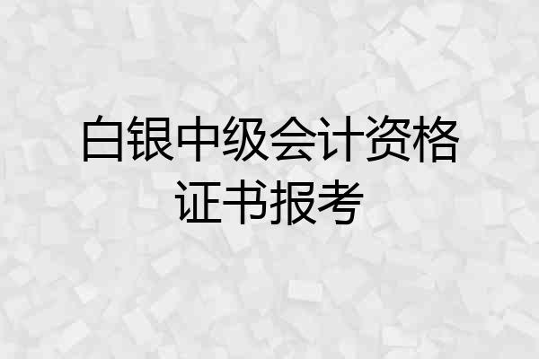白银中级会计资格证书报考