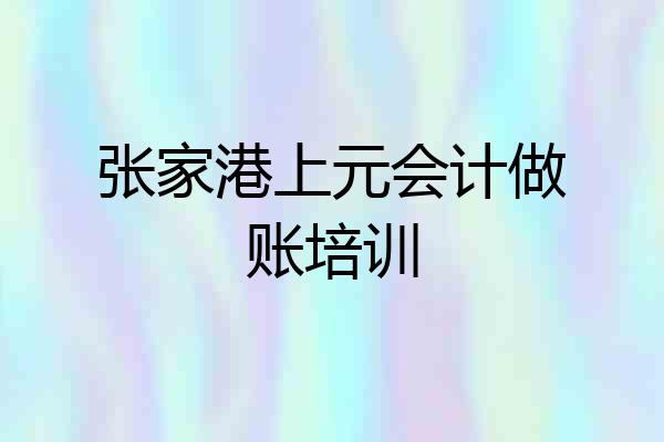 张家港上元会计做账培训