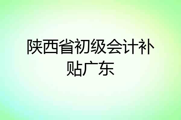 陕西省初级会计补贴广东