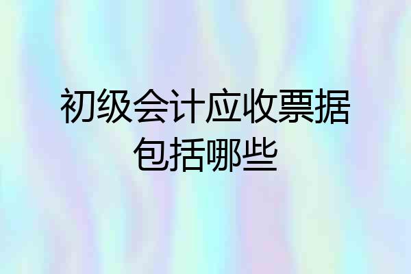 初级会计应收票据包括哪些