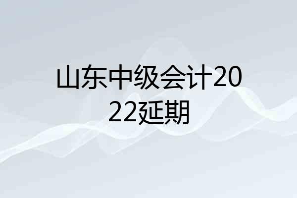 山东中级会计2022延期