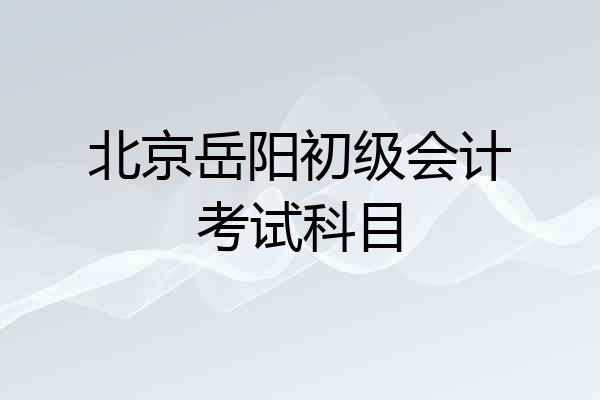 北京岳阳初级会计考试科目