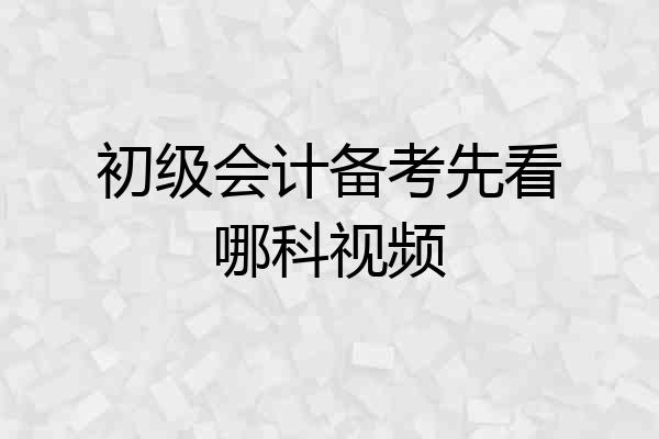 初级会计备考先看哪科视频