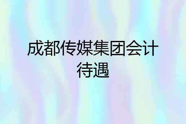成都传媒集团会计待遇