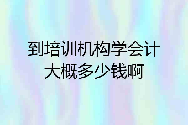 到培训机构学会计大概多少钱啊