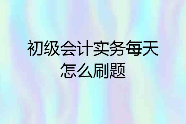 初级会计实务每天怎么刷题