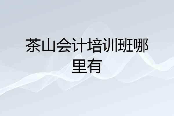 茶山会计培训班哪里有