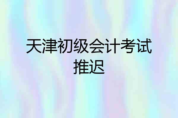 天津初级会计考试推迟