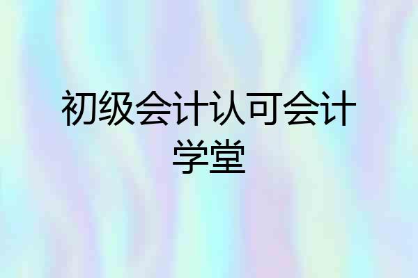 初级会计认可会计学堂