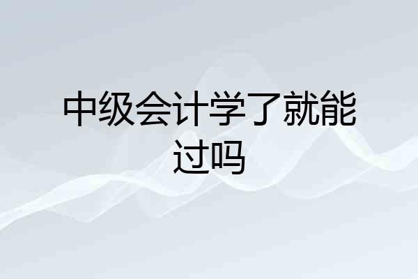 中级会计学了就能过吗