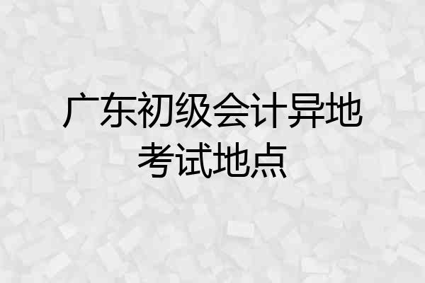 广东初级会计异地考试地点