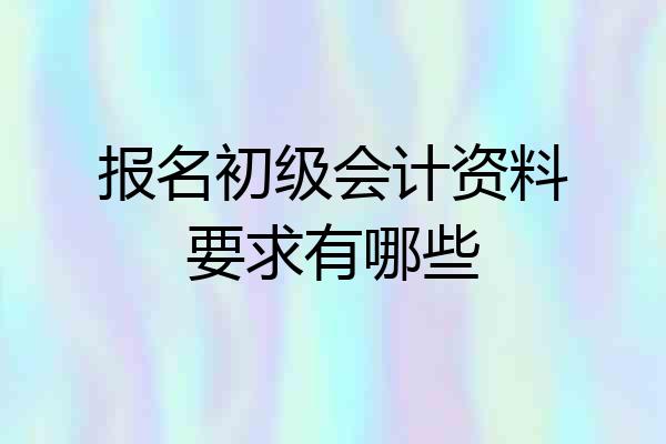 报名初级会计资料要求有哪些