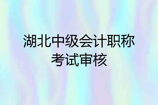 湖北中级会计职称考试审核
