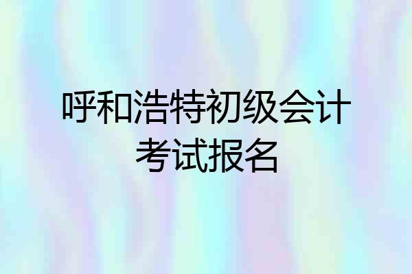 呼和浩特初级会计考试报名