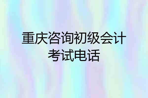 重庆咨询初级会计考试电话