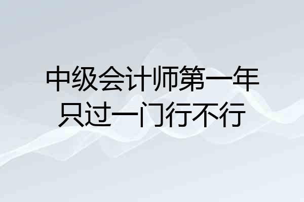 中级会计师第一年只过一门行不行