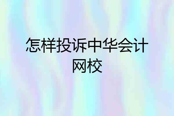 怎样投诉中华会计网校