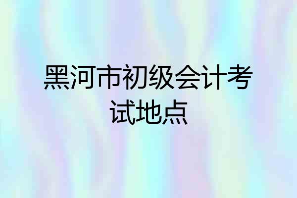黑河市初级会计考试地点