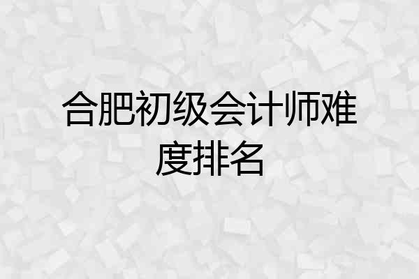 合肥初级会计师难度排名