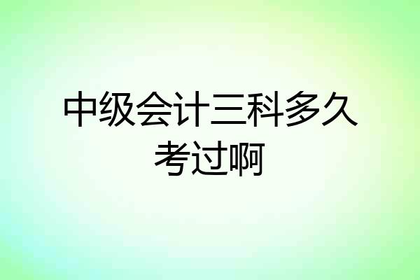 中级会计三科多久考过啊