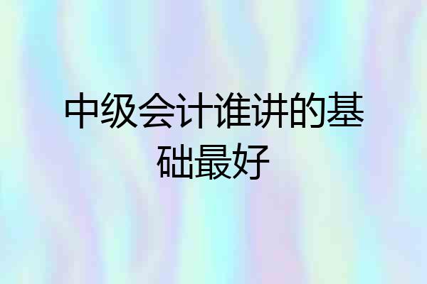 中级会计谁讲的基础最好