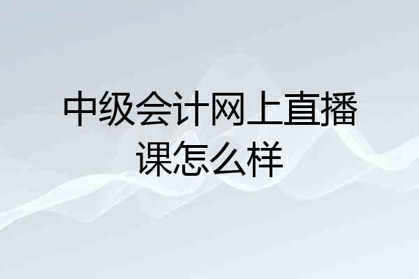 中级会计网上直播课怎么样