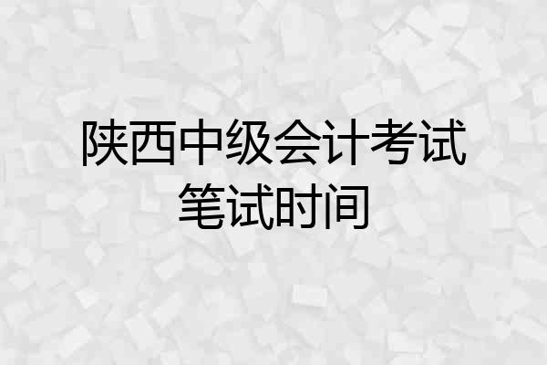 陕西中级会计考试笔试时间