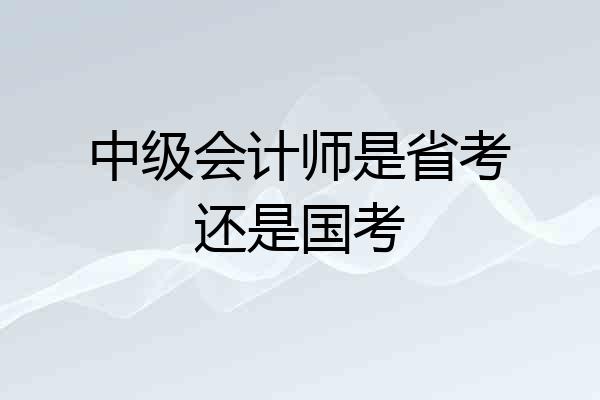 中级会计师是省考还是国考