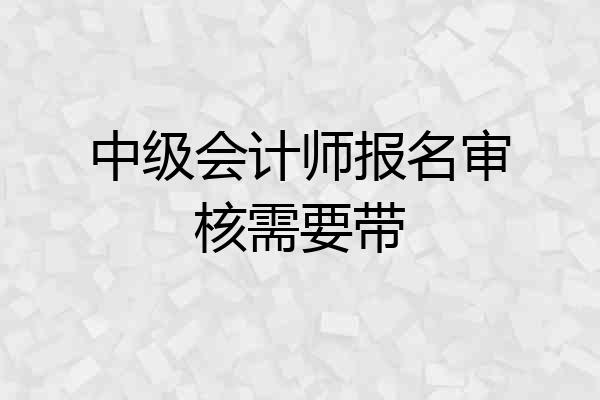 中级会计师报名审核需要带
