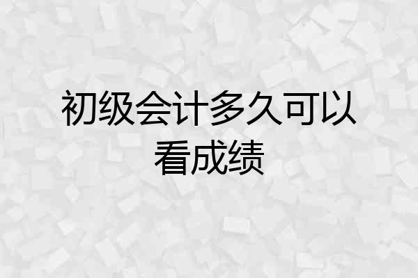初级会计多久可以看成绩