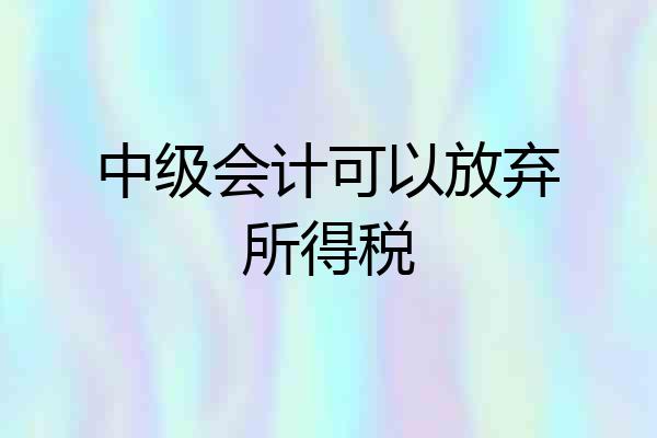 中级会计可以放弃所得税