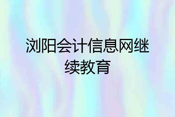 浏阳会计信息网继续教育