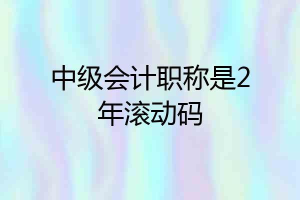 中级会计职称是2年滚动码