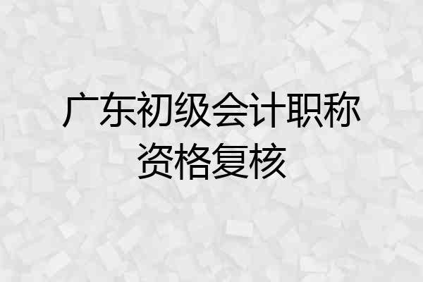 广东初级会计职称资格复核