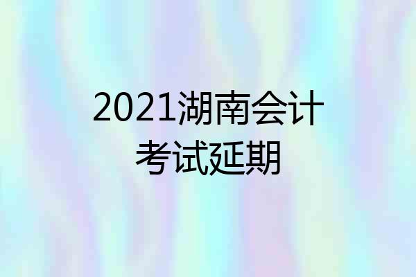 2021湖南会计考试延期