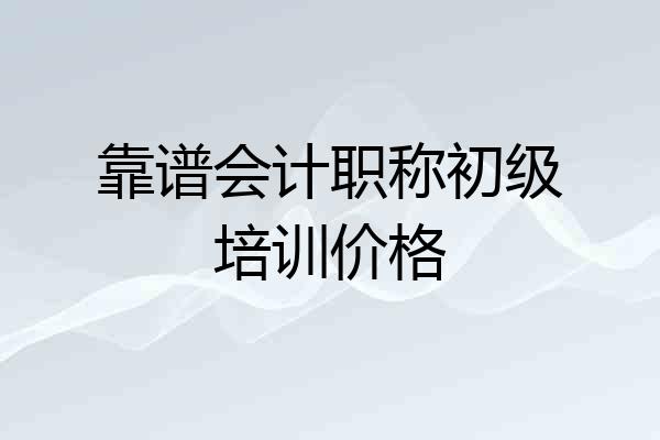 靠谱会计职称初级培训价格