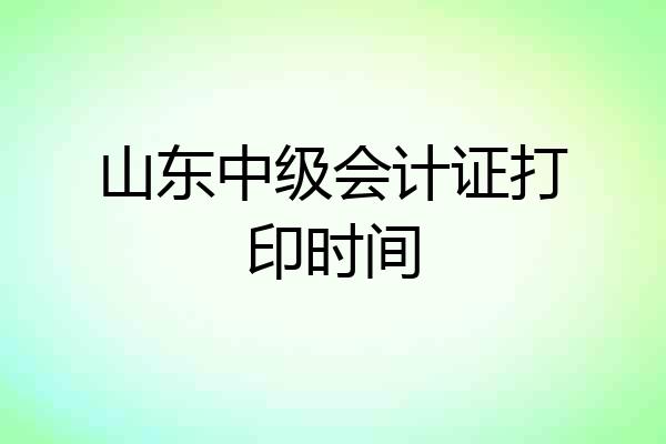 山东中级会计证打印时间