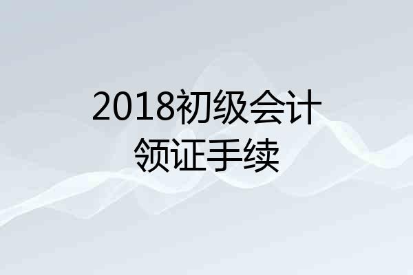 2018初级会计领证手续