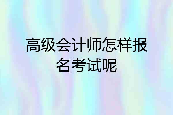 高级会计师怎样报名考试呢