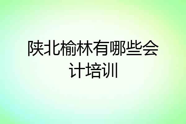 陕北榆林有哪些会计培训