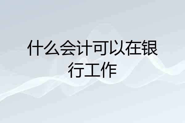 什么会计可以在银行工作