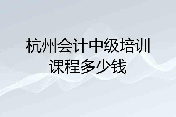 杭州会计中级培训课程多少钱