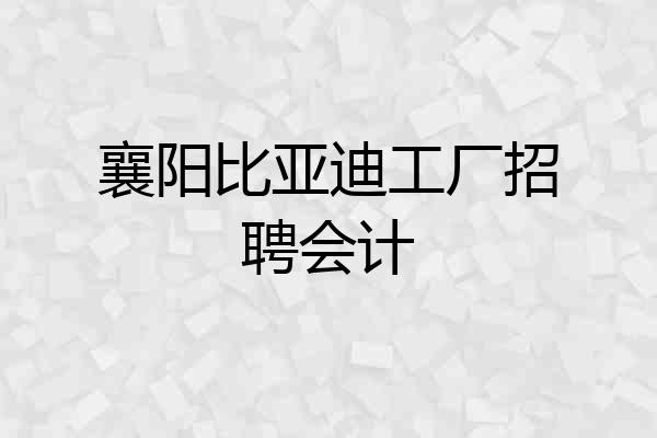 襄阳比亚迪工厂招聘会计
