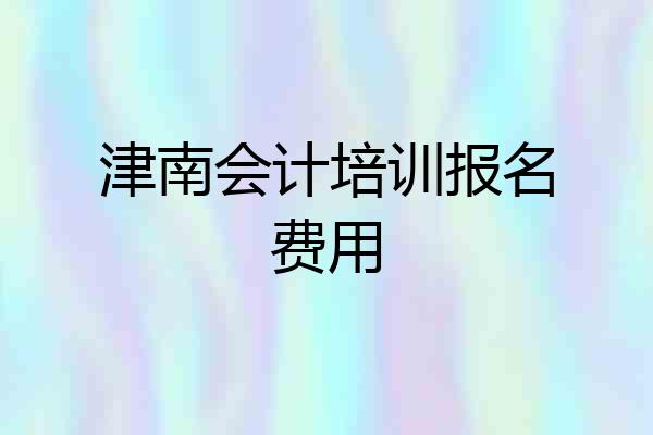 津南会计培训报名费用