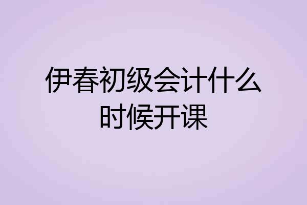 伊春初级会计什么时候开课