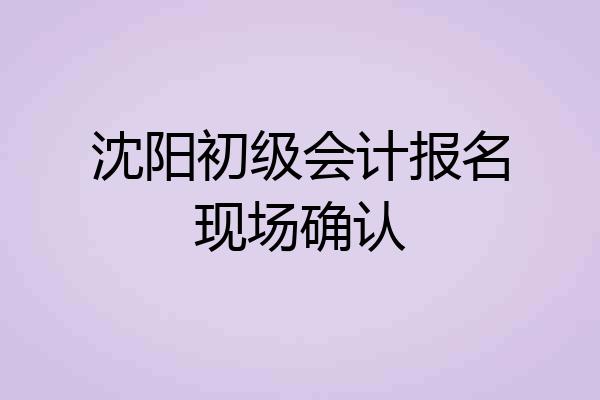 沈阳初级会计报名现场确认