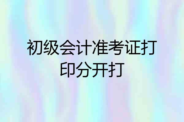 初级会计准考证打印分开打