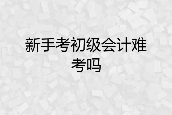 新手考初级会计难考吗