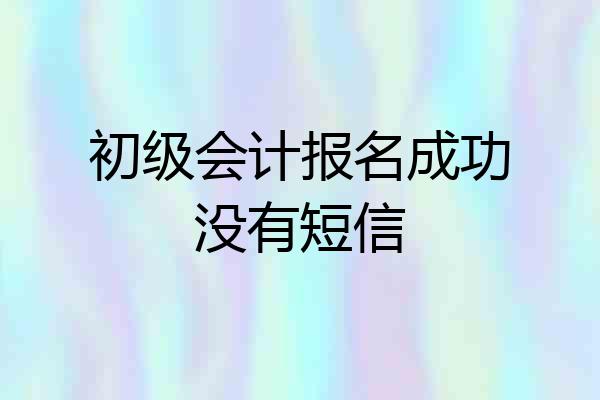 初级会计报名成功没有短信