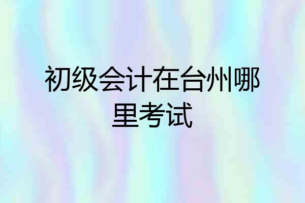 初级会计在台州哪里考试